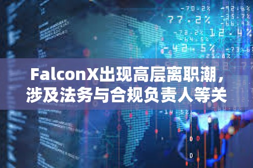 FalconX出現高層離職潮，涉及法務與合規負責人等關鍵崗位