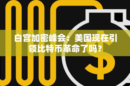 白宮加密峰會：美國現在引領比特幣革命了嗎？