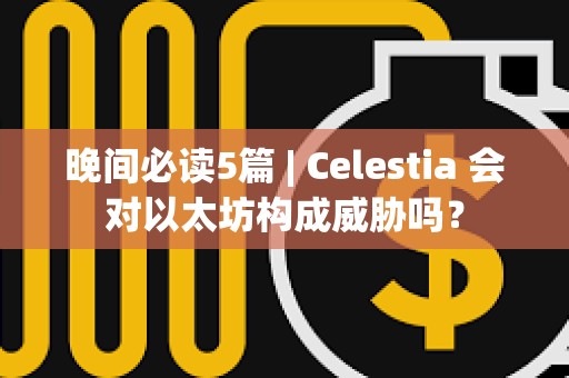 晚間必讀5篇 | Celestia 會對以太坊構成威脅嗎？