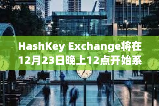 HashKey Exchange將在12月23日晚上12點開始系統維護