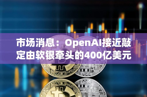 市場消息：OpenAI接近敲定由軟銀牽頭的400億美元的融資