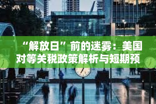 “解放日”前的迷霧：美國(guó)對(duì)等關(guān)稅政策解析與短期預(yù)測(cè)