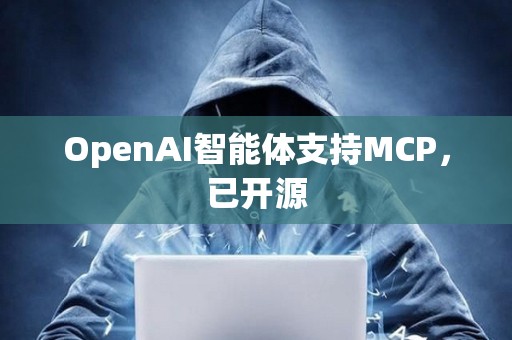 OpenAI智能體支持MCP，已開(kāi)源