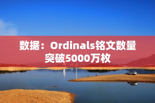 數據：Ordinals銘文數量突破5000萬枚