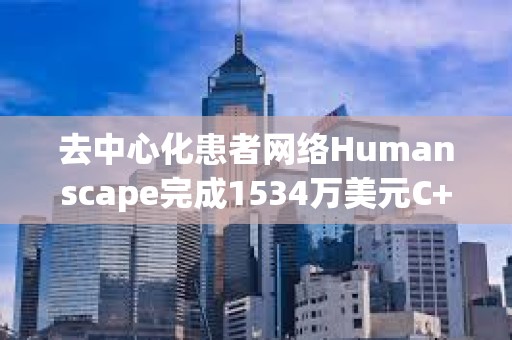 去中心化患者網絡Humanscape完成1534萬美元C+輪融資，韓亞證券等參投