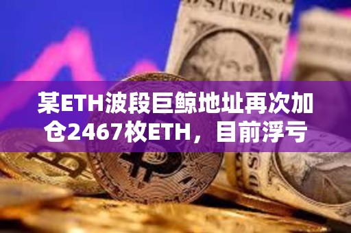 某ETH波段巨鯨地址再次加倉(cāng)2467枚ETH，目前浮虧588萬(wàn)美元