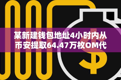 某新建錢包地址4小時內從幣安提取64.47萬枚OM代幣，價值約442萬美元