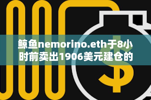 鯨魚nemorino.eth于8小時前賣出1906美元建倉的ETH，獲利28.7萬美元