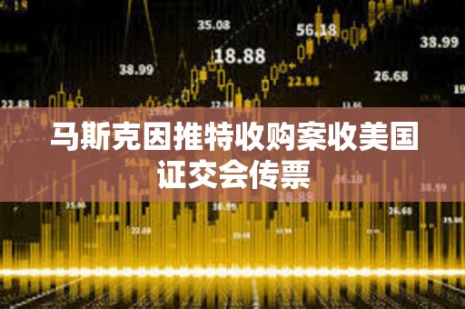 馬斯克因推特收購(gòu)案收美國(guó)證交會(huì)傳票