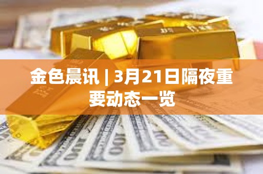 金色晨訊 | 3月21日隔夜重要動態一覽 金色晨訊 | 3月21日隔夜重要動態一覽