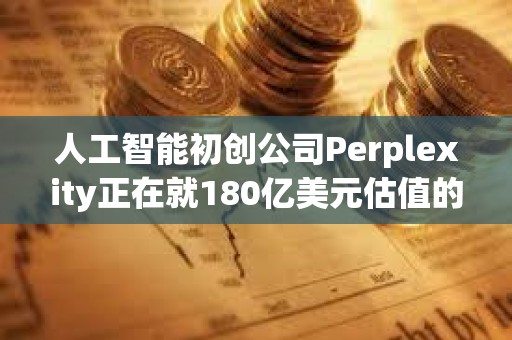 人工智能初創公司Perplexity正在就180億美元估值的融資進行早期談判