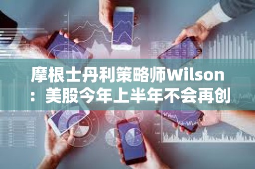 摩根士丹利策略師Wilson：美股今年上半年不會再創新高了