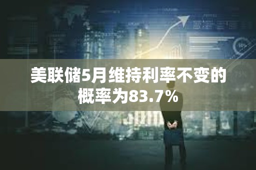 美聯(lián)儲(chǔ)5月維持利率不變的概率為83.7%