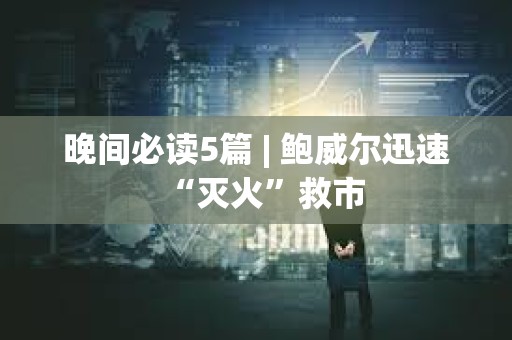 晚間必讀5篇 | 鮑威爾迅速“滅火”救市