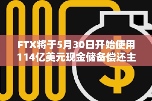 FTX將于5月30日開始使用114億美元現金儲備償還主要債權人