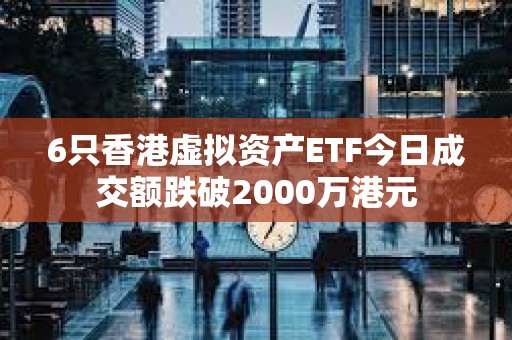 6只香港虛擬資產(chǎn)ETF今日成交額跌破2000萬(wàn)港元