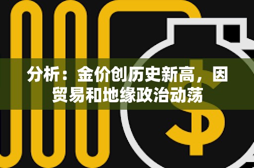 分析：金價創(chuàng)歷史新高，因貿(mào)易和地緣政治動蕩