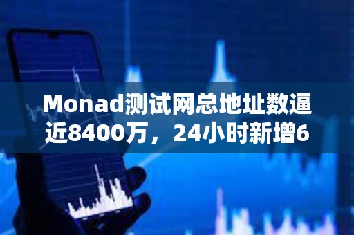 Monad測試網總地址數逼近8400萬，24小時新增600萬