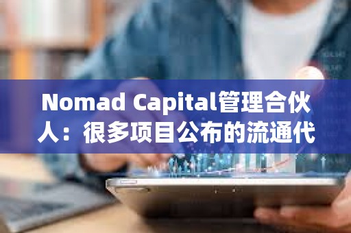 Nomad Capital管理合伙人：很多項(xiàng)目公布的流通代幣數(shù)量和實(shí)際嚴(yán)重不符