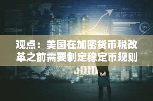觀點：美國在加密貨幣稅改革之前需要制定穩定幣規則