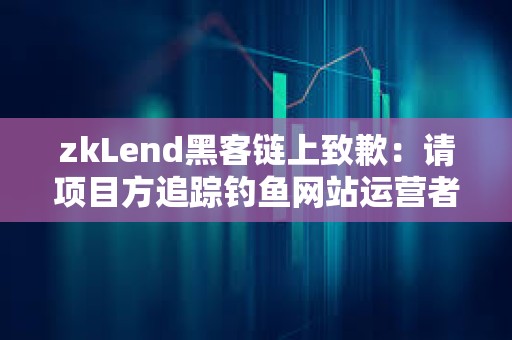 zkLend黑客鏈上致歉：請項目方追蹤釣魚網(wǎng)站運營者，以嘗試追回資金