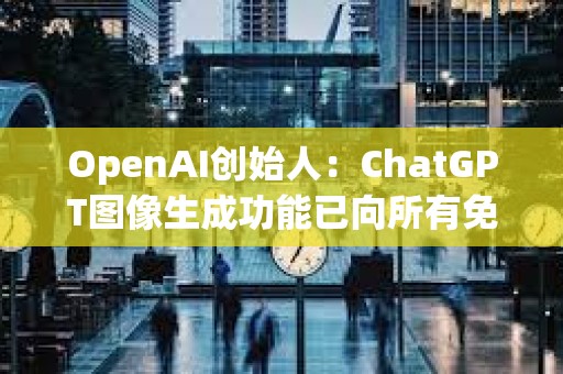 OpenAI創始人：ChatGPT圖像生成功能已向所有免費用戶推出