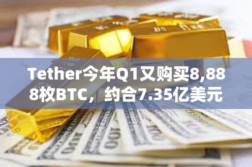Tether今年Q1又購買8,888枚BTC,約合7.35億美元 Tether今年Q1又購買8,888枚BTC,約合7.35億美元