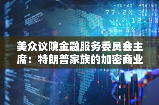 美眾議院金融服務委員會主席：特朗普家族的加密商業活動讓監管“更加復雜”
