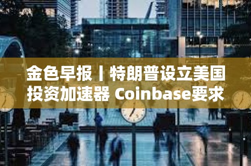 金色早報丨特朗普設立美國投資加速器 Coinbase要求重啟對FDIC訴訟