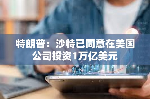 特朗普：沙特已同意在美國公司投資1萬億美元