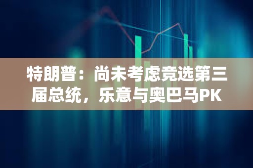 特朗普:尚未考慮競選第三屆總統(tǒng),樂意與奧巴馬PK 特朗普:尚未考慮競選第三屆總統(tǒng),樂意與奧巴馬PK
