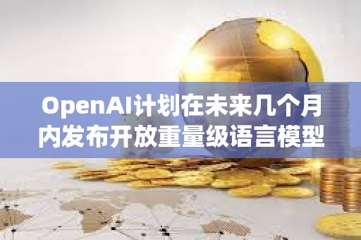OpenAI計劃在未來幾個月內發布開放重量級語言模型