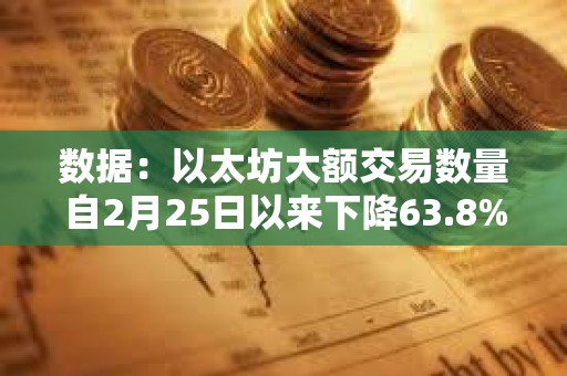 數(shù)據(jù)：以太坊大額交易數(shù)量自2月25日以來下降63.8%