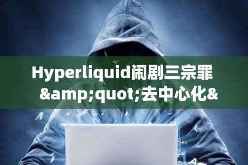 Hyperliquid鬧劇三宗罪 "去中心化"的真諦到底是什么 Hyperliquid鬧劇三宗罪 "去中心化"的真諦到底是什么