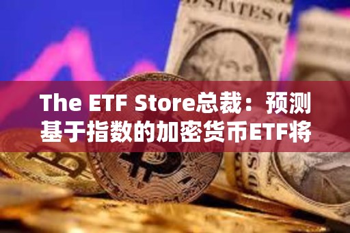 The ETF Store總裁:預(yù)測(cè)基于指數(shù)的加密貨幣ETF將在年底前獲批 The ETF Store總裁:預(yù)測(cè)基于指數(shù)的加密貨幣ETF將在年底前獲批