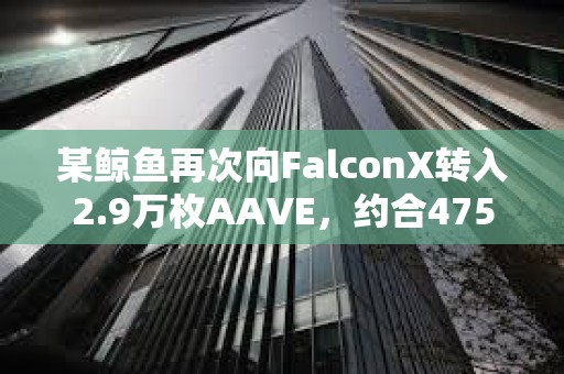 某鯨魚再次向FalconX轉(zhuǎn)入2.9萬枚AAVE，約合475萬美元
