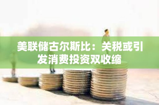 美聯儲古爾斯比：關稅或引發消費投資雙收縮