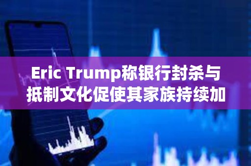 Eric Trump稱銀行封殺與抵制文化促使其家族持續加碼布局加密產業