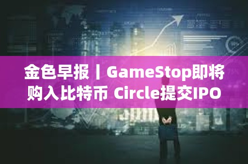 金色早報(bào)丨GameStop即將購(gòu)入比特幣 Circle提交IPO申請(qǐng) 金色早報(bào)丨GameStop即將購(gòu)入比特幣 Circle提交IPO申請(qǐng)