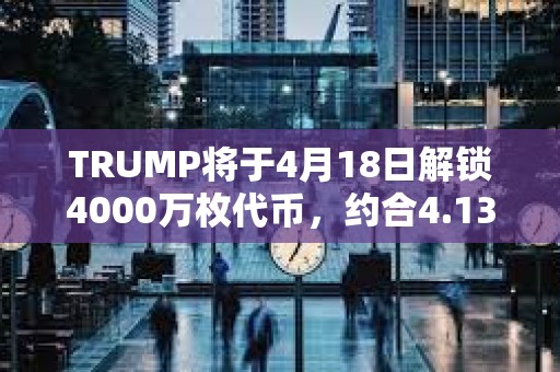 TRUMP將于4月18日解鎖4000萬枚代幣，約合4.132億美元