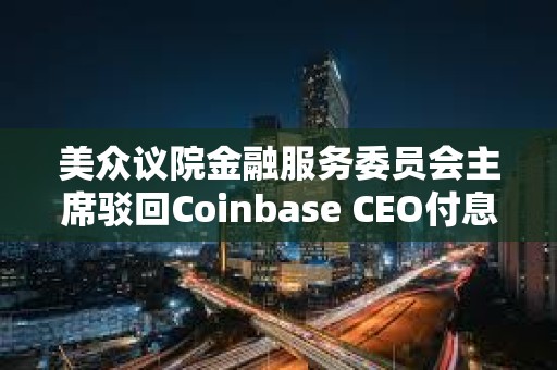 美眾議院金融服務委員會主席駁回Coinbase CEO付息穩定幣提案