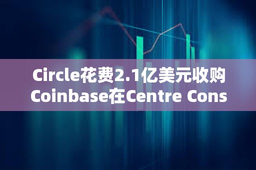 Circle花費2.1億美元收購Coinbase在Centre Consortium的股份