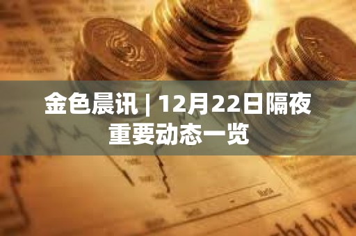 金色晨訊 | 12月22日隔夜重要動態一覽