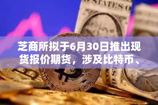 芝商所擬于6月30日推出現(xiàn)貨報(bào)價(jià)期貨，涉及比特幣、以太坊以及四大美國(guó)股指