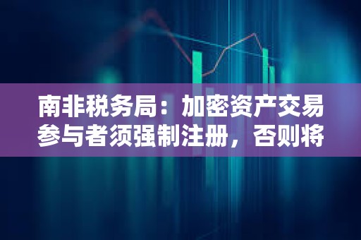 南非稅務(wù)局：加密資產(chǎn)交易參與者須強(qiáng)制注冊(cè)，否則將被視為違法