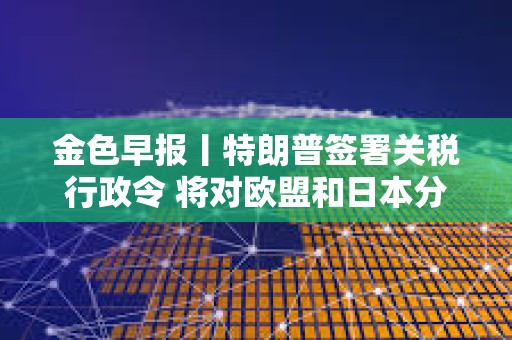 金色早報(bào)丨特朗普簽署關(guān)稅行政令 將對(duì)歐盟和日本分別征稅20%和24%