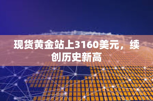 現(xiàn)貨黃金站上3160美元，續(xù)創(chuàng)歷史新高