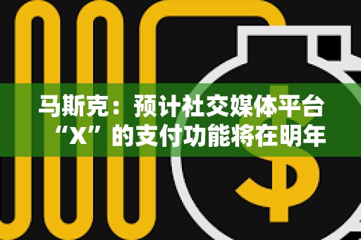 馬斯克：預(yù)計(jì)社交媒體平臺(tái)“X”的支付功能將在明年年中推出