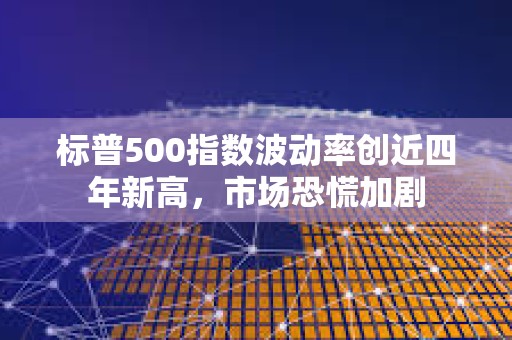 標普500指數(shù)波動率創(chuàng)近四年新高，市場恐慌加劇