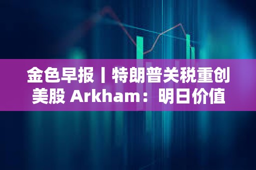 金色早報(bào)丨特朗普關(guān)稅重創(chuàng)美股 Arkham：明日價(jià)值2億美元質(zhì)押SOL將解鎖